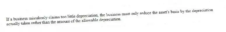If a business mistakenly claims too little depreciation, the business must only reduce the asset's basis by the depreciation actually taken rather than the amount of the allowable depreciation.