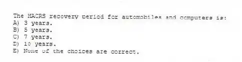 The MACRS recovery period for automobiles and computers is:
A) 3 years.
B) 5 years.
C) 7 years.
D) 10 years.
E) None of the choices are correct.