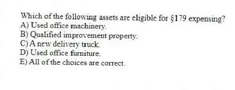 Which of the following assets are eligible for §179 expensing?
A) Used office machinery.
B) Qualified improvement property.
C) A new delivery truck.
D) Used office furniture.
E) All of the choices are correct.