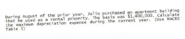 During August of the prior year, Julio purchased an apartment building that he used as a rental property. The basis was $1,400,000. Calculate the maximum depreciation expense during the current year. (Use MACRS Table 3)