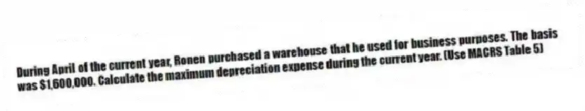 During April of the current year, Ronen purchased a warehouse that he used for business purposes. The basis was $1,600,000. Calculate the maximum depreciation expense during the current year. (Use MACRS Table 5)