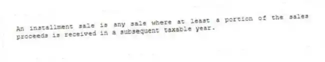 An installment sale is any sale where at least a portion of the sales proceeds is received in a subsequent taxable year.