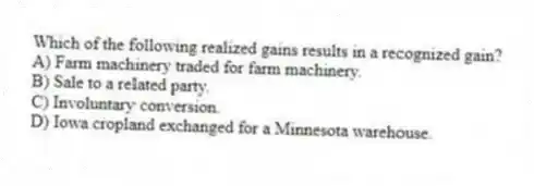 Which of the following realized gains results in a recognized gain?
A) Farm machinery traded for farm machinery.
B) Sale to a related party.
C) Involuntary conversion.
D) Iowa cropland exchanged for a Minnesota warehouse.