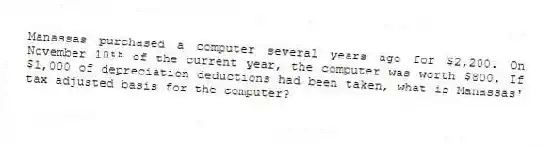 Manassas purchased a computer several years ago for $2,200. On November 10ᵗʰ of the current year, the computer was worth $800. If $1,000 of depreciation deductions had been taken, what is Manassas' tax adjusted basis for the computer?