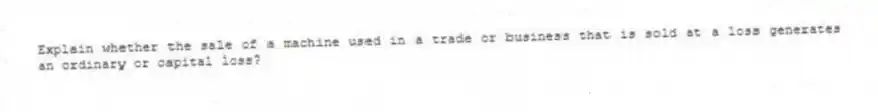 Explain whether the sale of a machine used in a trade or business that is sold at a loss generates an ordinary or capital loss?