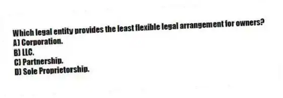 Which legal entity provides the least flexible legal arrangement for owners?
A) Corporation.
B) LLC.
C) Partnership.
D) Sole Proprietorship.