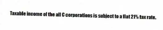 Taxable income of the all C corporations is subject to a flat 21% tax rate.