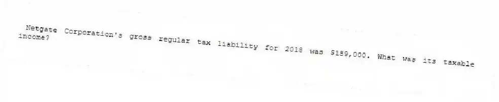 Netgate Corporation's gross regular tax liability for 2018 was $189,000. What was its taxable income?