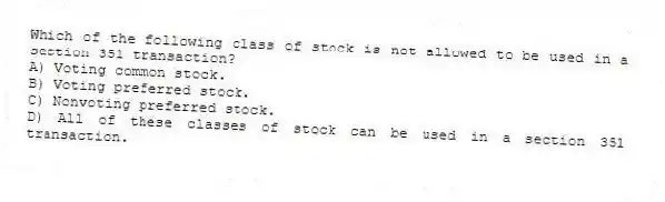 Which of the following class of stock is not allowed to be used in a section 351 transaction?
A) Voting common stock.
B) Voting preferred stock.
C) Nonvoting preferred stock.
D) All of these classes of stock can be used in a section 351 transaction.