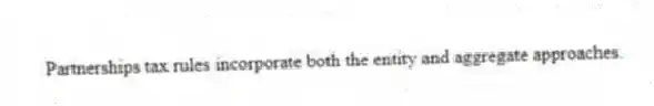 Partnerships tax rules incorporate both the entity and aggregate approaches.