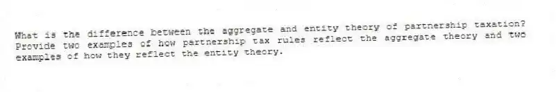 What is the difference between the aggregate and entity theory of partnership taxation? Provide two examples of how partnership tax rules reflect the aggregate theory and two examples of how they reflect the entity theory.