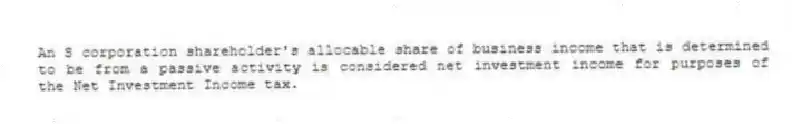 An S corporation shareholder's allocable share of business income that is determined to be from a passive activity is considered net investment income for purposes of the Net Investment Income tax.