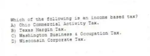 Which of the following is an income based tax?
A) Ohio Commercial Activity Tax.
B) Texas Margin Tax.
C) Washington Business & Occupation Tax.
D) Wisconsin Corporate Tax.