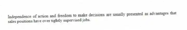 Independence of action and freedom to make decisions are usually presented as advantages that sales positions have over tightly supervised jobs.