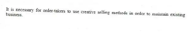 It is necessary for order-takers to use creative selling methods in order to maintain existing business.