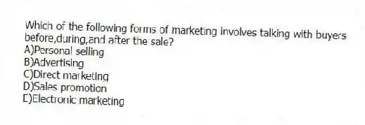 Which of the following forms of marketing involves talking with buyers before,during,and after the sale?
A)Personal selling
B)Advertising
C)Direct marketing
D)Sales promotion
E)Electronic marketing