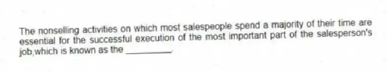 The nonselling activities on which most salespeople spend a majority of their time are essential for the successful execution of the most important part of the salesperson's job,which is known as the _________.