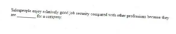 Salespeople enjoy relatively good job security compared with other professions because they are _________ for a company.
