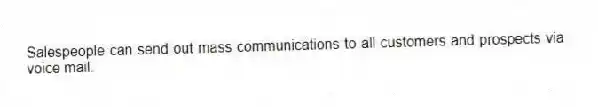 Salespeople can send out mass communications to all customers and prospects via voice mail.