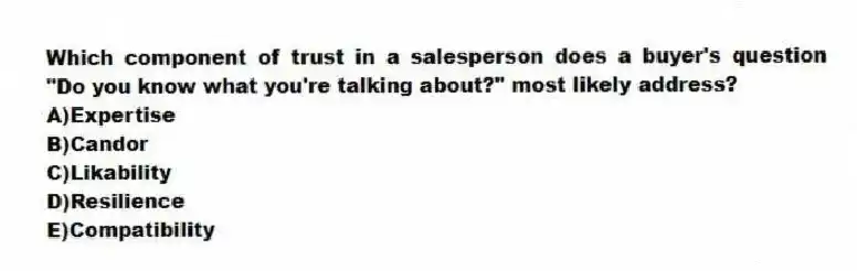 Which component of trust in a salesperson does a buyer's question "Do you know what you're talking about?" most likely address?
A)Expertise
B)Candor
C)Likability
D)Resilience
E)Compatibility