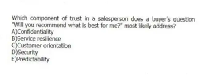 Which component of trust in a salesperson does a buyer's question "Will you recommend what is best for me?" most likely address?
A)Confidentiality
B)Service resilience
C)Customer orientation
D)Security
E)Predictability