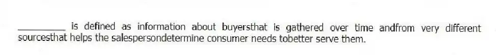 _________ is defined as information about buyersthat is gathered over time andfrom very different sourcesthat helps the salespersondetermine consumer needs tobetter serve them.