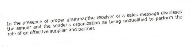 In the presence of proper grammar,the receiver of a sales message dismisses the sender and the sender's organization as being unqualified to perform the role of an effective supplier and partner.