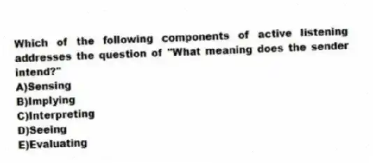 Which of the following components of active listening addresses the question of "What meaning does the sender intend?"
A)Sensing
B)Implying
C)Interpreting
D)Seeing
E)Evaluating