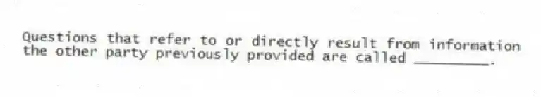 Questions that refer to or directly result from information the other party previously provided are called _________.