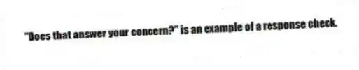 "Does that answer your concern?" is an example of a response check.