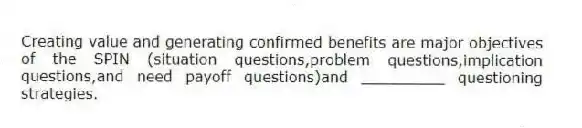 Creating value and generating confirmed benefits are major objectives of the SPIN (situation questions,problem questions,implication questions,and need payoff questions)and _________ questioning strategies.