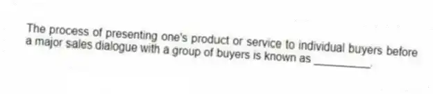 The process of presenting one's product or service to individual buyers before a major sales dialogue with a group of buyers is known as _________.