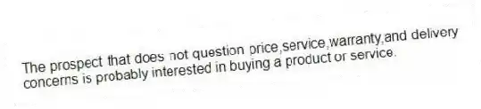The prospect that does not question price,service,warranty,and delivery concerns is probably interested in buying a product or service.