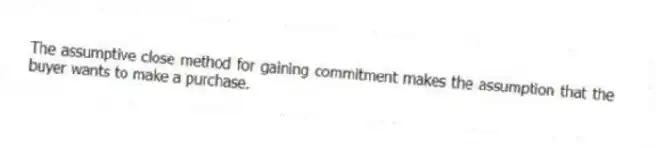 The assumptive close method for gaining commitment makes the assumption that the buyer wants to make a purchase.​