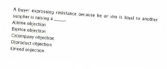 A buyer expressing resistance because he or she is loyal to another supplier is raising a _____.
A)time objection
B)price objection
C)company objection
D)product objection
E)need objection