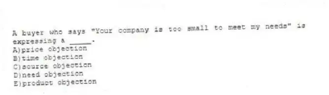 A buyer who says "Your company is too small to meet my needs" is expressing a _____.
A)price objection
B)time objection
C)source objection
D)need objection
E)product objection