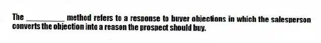 The _________ method refers to a response to buyer objections in which the salesperson converts the objection into a reason the prospect should buy.