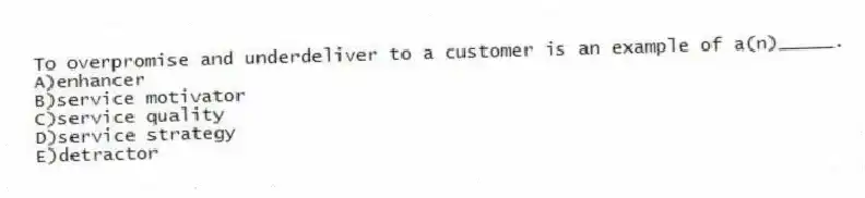 To overpromise and underdeliver to a customer is an example of a(n)_____.
A)enhancer
B)service motivator
C)service quality
D)service strategy
E)detractor