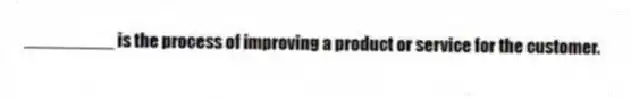 _________ is the process of improving a product or service for the customer.
