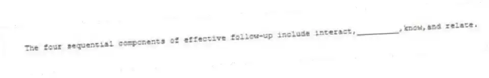 The four sequential components of effective follow-up include interact,_________,know,and relate.