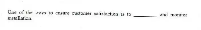 One of the ways to ensure customer satisfaction is to _________ and monitor installation.​