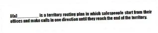 A(n)_________ is a territory routing plan in which salespeople start from their offices and make calls in one direction until they reach the end of the territory.