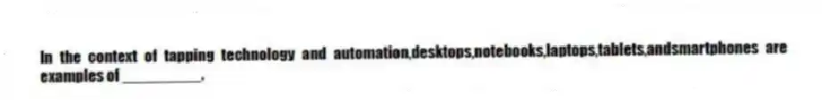 In the context of tapping technology and automation,desktops,notebooks,laptops,tablets,andsmartphones are examples of _________.