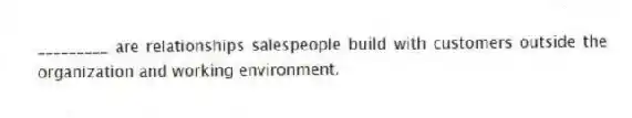 _________ are relationships salespeople build with customers outside the organization and working environment.