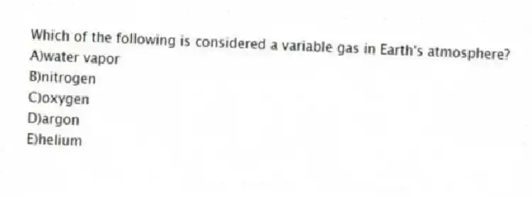 Which of the following is considered a variable gas in Earth's atmosphere?
A)water vapor
B)nitrogen
C)oxygen
D)argon
E)helium