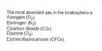 The most abundant gas in the stratosphere is
A)oxygen (O<sub>2</sub>).
B)nitrogen (N<sub>2</sub>).
C)carbon dioxide (CO₂).
D)ozone (O<sub>3</sub>).
E)chlorofluorocarbons (CFCs).