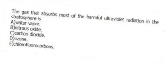 The gas that absorbs most of the harmful ultraviolet radiation in the stratosphere is
A)water vapor.
B)nitrous oxide.
C)carbon dioxide.
D)ozone.
E)chlorofluorocarbons.