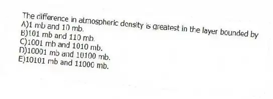 The difference in atmospheric density is greatest in the layer bounded by
A)1 mb and 10 mb.
B)101 mb and 110 mb.
C)1001 mb and 1010 mb.
D)10001 mb and 10100 mb.
E)10101 mb and 11000 mb.