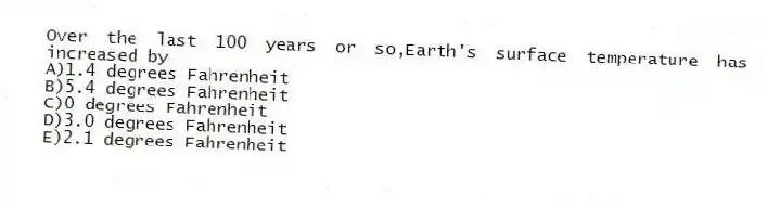 Over the last 100 years or so,Earth's surface temperature has increased by
A)1.4 degrees Fahrenheit
B)5.4 degrees Fahrenheit
C)0 degrees Fahrenheit
D)3.0 degrees Fahrenheit
E)2.1 degrees Fahrenheit