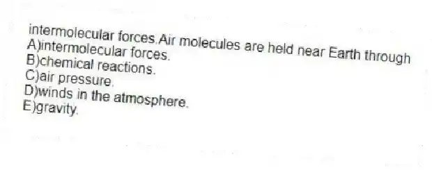 intermolecular forces.Air molecules are held near Earth through
A)intermolecular forces.
B)chemical reactions.
C)air pressure.
D)winds in the atmosphere.
E)gravity.